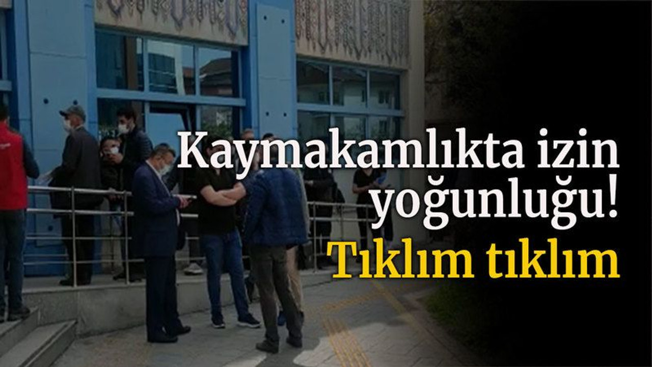Kaymakamlıkta izin yoğunluğu! tıklım tıklım